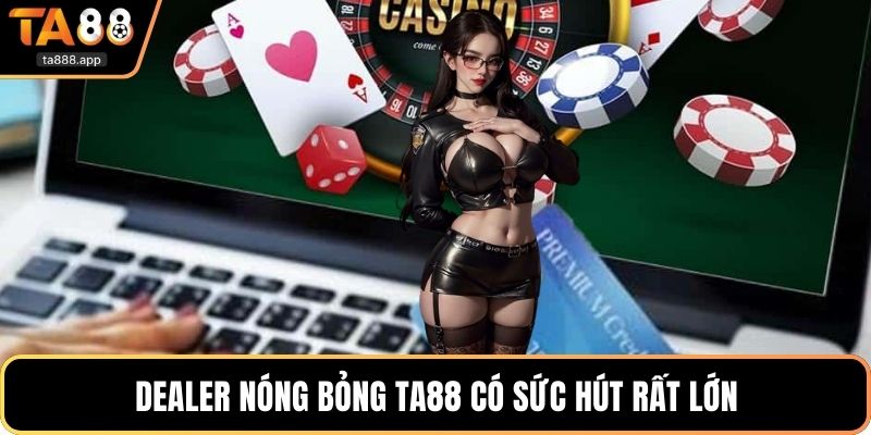 Dealer nóng bỏng Ta88 có sức hút rất lớn