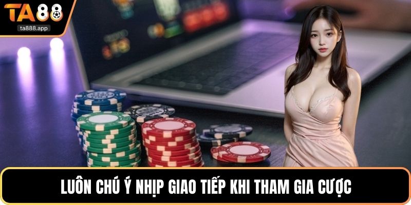 Luôn chú ý nhịp giao tiếp khi tham gia cược