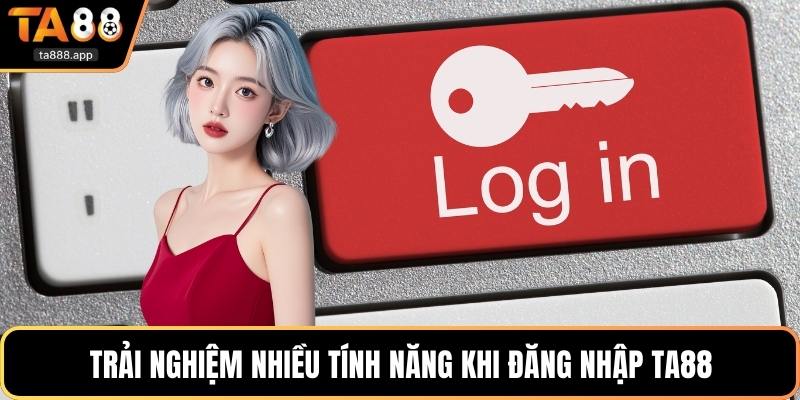 Trải nghiệm nhiều tính năng khi đăng nhập Ta88